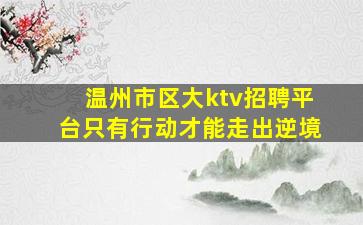 温州市区大ktv招聘平台只有行动才能走出逆境
